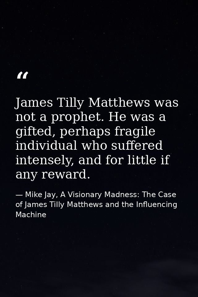 James Tilly Matthews was not a prophet. He was a gifted, perhaps fragile individual who suffered intensely, and for litt — Mike Jay, A Visionary Madness: The Case of James Tilly Matthews and the Influencing Machine