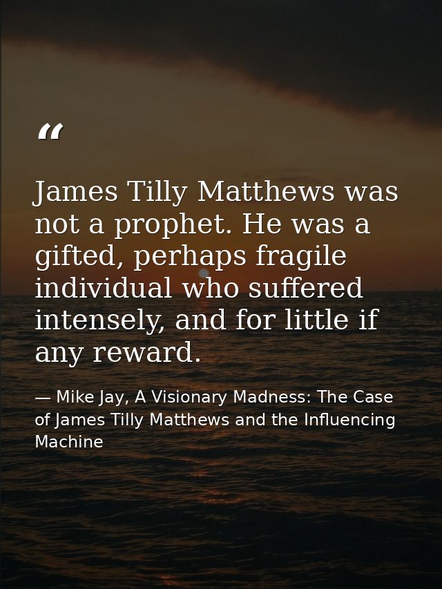 James Tilly Matthews was not a prophet. He was a gifted, perhaps fragile individual who suffered intensely, and for litt — Mike Jay, A Visionary Madness: The Case of James Tilly Matthews and the Influencing Machine