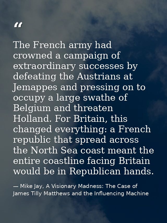 The French army had crowned a campaign of extraordinary successes by defeating the Austrians at Jemappes and pressing on — Mike Jay, A Visionary Madness: The Case of James Tilly Matthews and the Influencing Machine