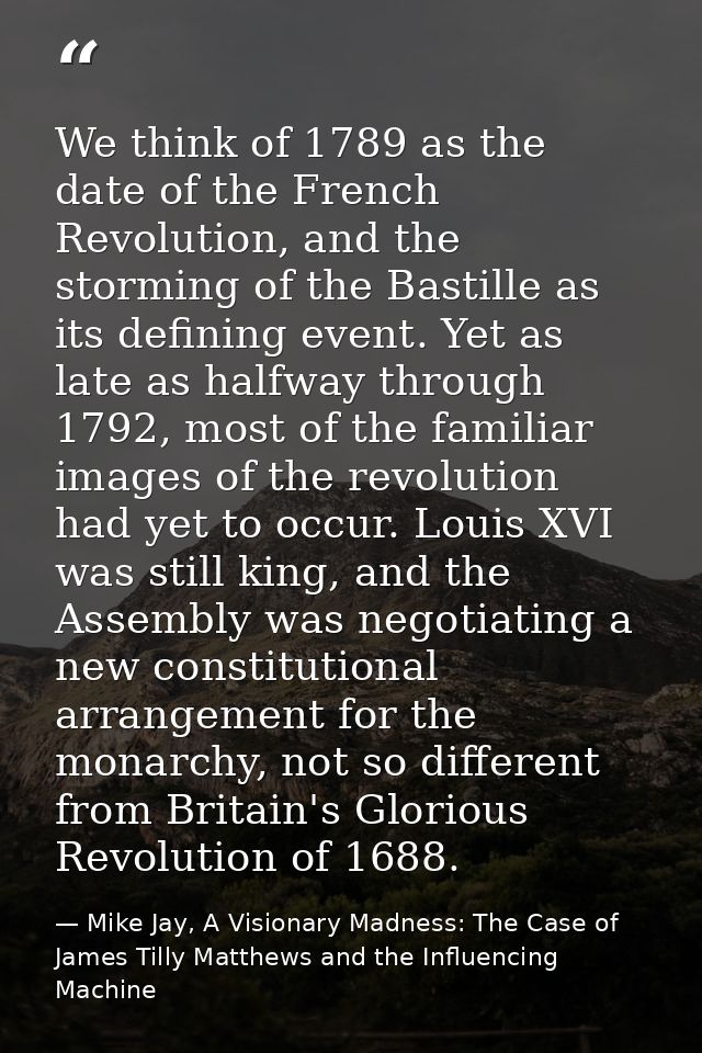 We think of 1789 as the date of the French Revolution, and the storming of the Bastille as its defining event. Yet as la — Mike Jay, A Visionary Madness: The Case of James Tilly Matthews and the Influencing Machine