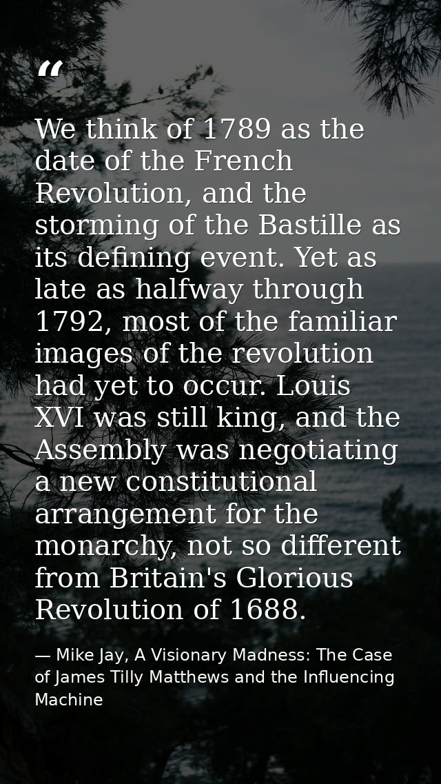 We think of 1789 as the date of the French Revolution, and the storming of the Bastille as its defining event. Yet as la — Mike Jay, A Visionary Madness: The Case of James Tilly Matthews and the Influencing Machine