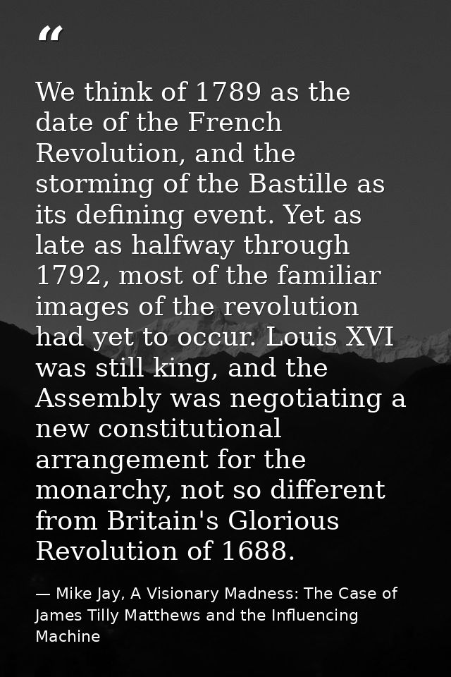 We think of 1789 as the date of the French Revolution, and the storming of the Bastille as its defining event. Yet as la — Mike Jay, A Visionary Madness: The Case of James Tilly Matthews and the Influencing Machine