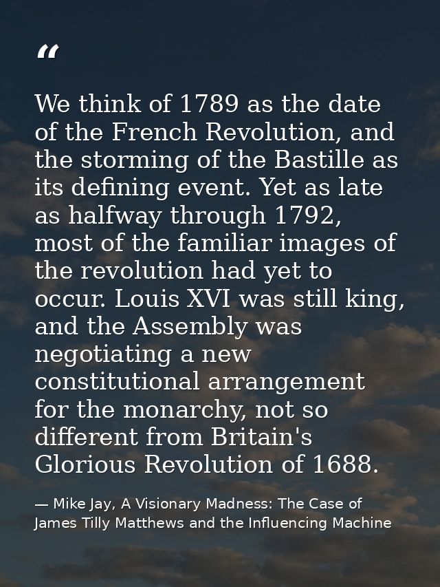 We think of 1789 as the date of the French Revolution, and the storming of the Bastille as its defining event. Yet as la — Mike Jay, A Visionary Madness: The Case of James Tilly Matthews and the Influencing Machine
