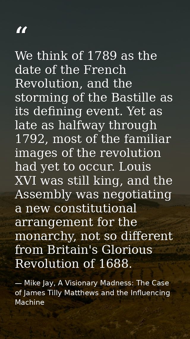 We think of 1789 as the date of the French Revolution, and the storming of the Bastille as its defining event. Yet as la — Mike Jay, A Visionary Madness: The Case of James Tilly Matthews and the Influencing Machine