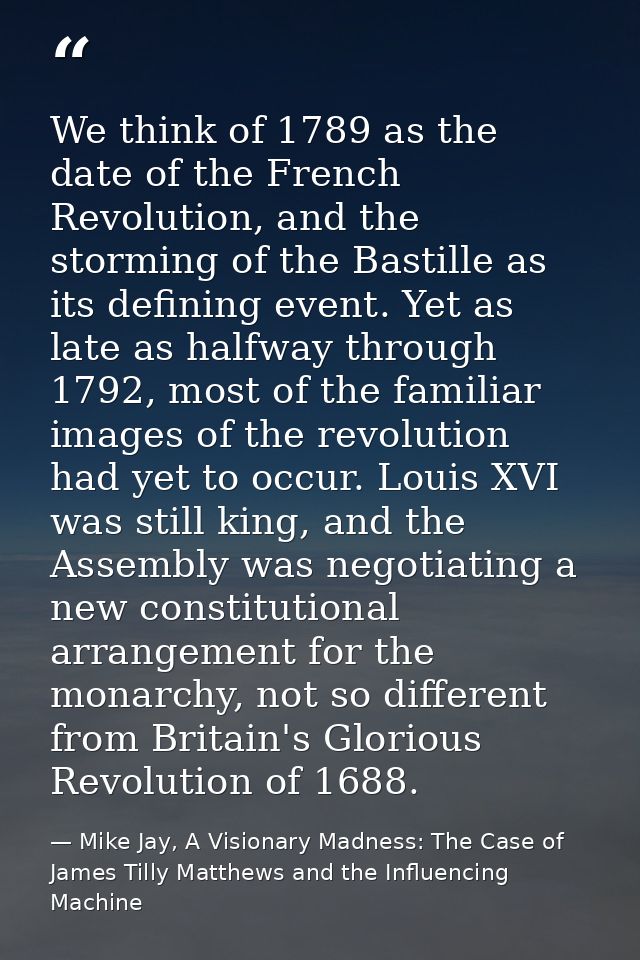 We think of 1789 as the date of the French Revolution, and the storming of the Bastille as its defining event. Yet as la — Mike Jay, A Visionary Madness: The Case of James Tilly Matthews and the Influencing Machine