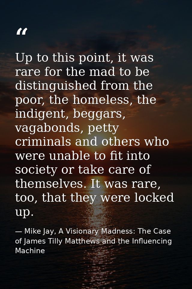 Up to this point, it was rare for the mad to be distinguished from the poor, the homeless, the indigent, beggars, vagabo — Mike Jay, A Visionary Madness: The Case of James Tilly Matthews and the Influencing Machine