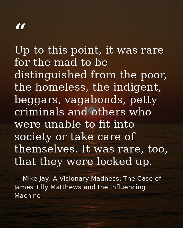 Up to this point, it was rare for the mad to be distinguished from the poor, the homeless, the indigent, beggars, vagabo — Mike Jay, A Visionary Madness: The Case of James Tilly Matthews and the Influencing Machine