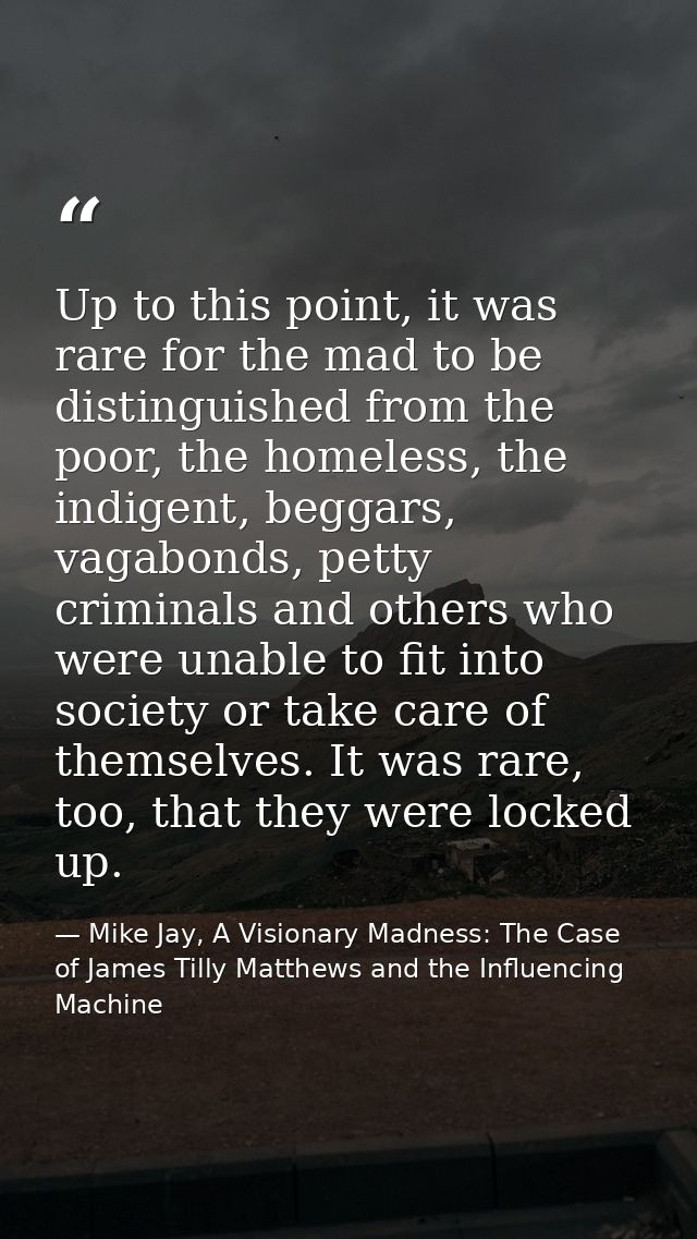 Up to this point, it was rare for the mad to be distinguished from the poor, the homeless, the indigent, beggars, vagabo — Mike Jay, A Visionary Madness: The Case of James Tilly Matthews and the Influencing Machine