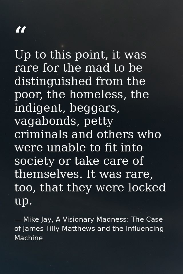 Up to this point, it was rare for the mad to be distinguished from the poor, the homeless, the indigent, beggars, vagabo — Mike Jay, A Visionary Madness: The Case of James Tilly Matthews and the Influencing Machine