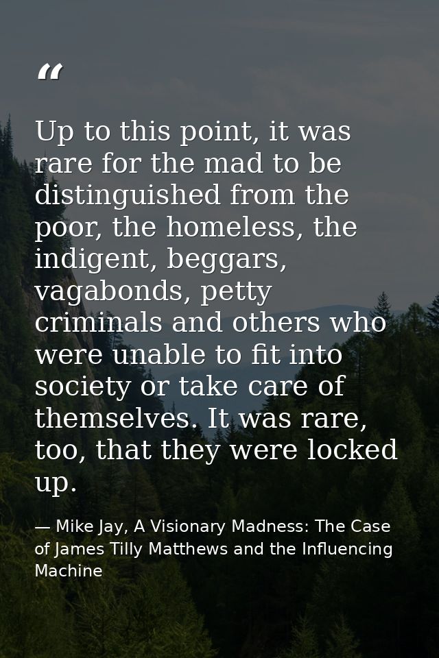 Up to this point, it was rare for the mad to be distinguished from the poor, the homeless, the indigent, beggars, vagabo — Mike Jay, A Visionary Madness: The Case of James Tilly Matthews and the Influencing Machine
