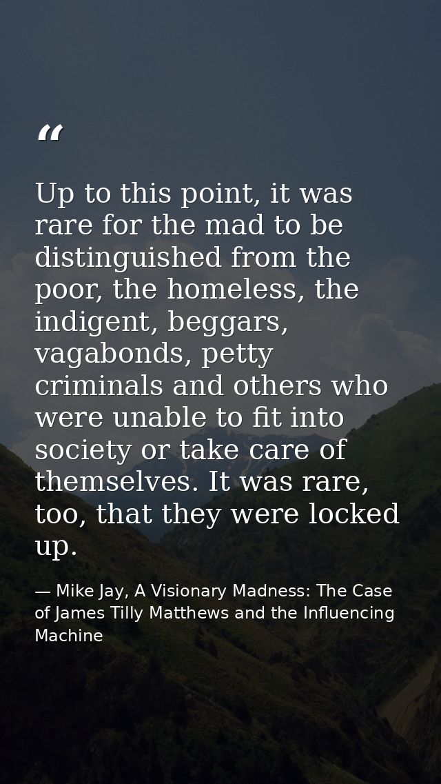 Up to this point, it was rare for the mad to be distinguished from the poor, the homeless, the indigent, beggars, vagabo — Mike Jay, A Visionary Madness: The Case of James Tilly Matthews and the Influencing Machine