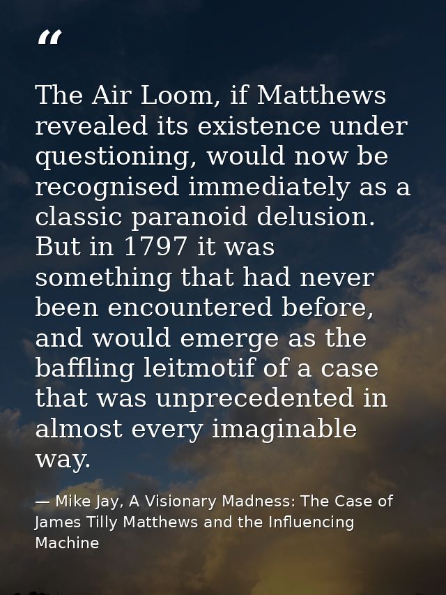 The Air Loom, if Matthews revealed its existence under questioning, would now be recognised immediately as a classic par — Mike Jay, A Visionary Madness: The Case of James Tilly Matthews and the Influencing Machine