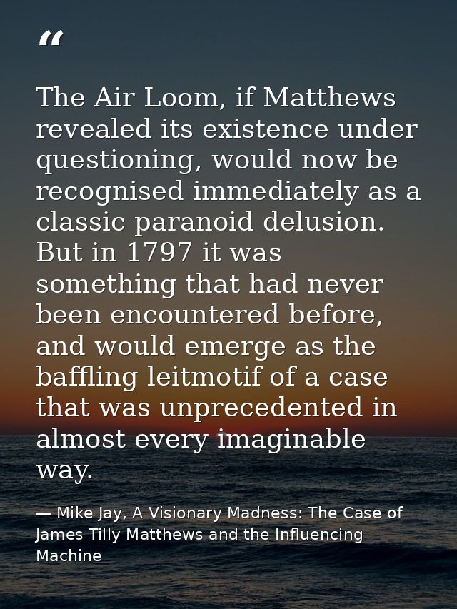 The Air Loom, if Matthews revealed its existence under questioning, would now be recognised immediately as a classic par — Mike Jay, A Visionary Madness: The Case of James Tilly Matthews and the Influencing Machine