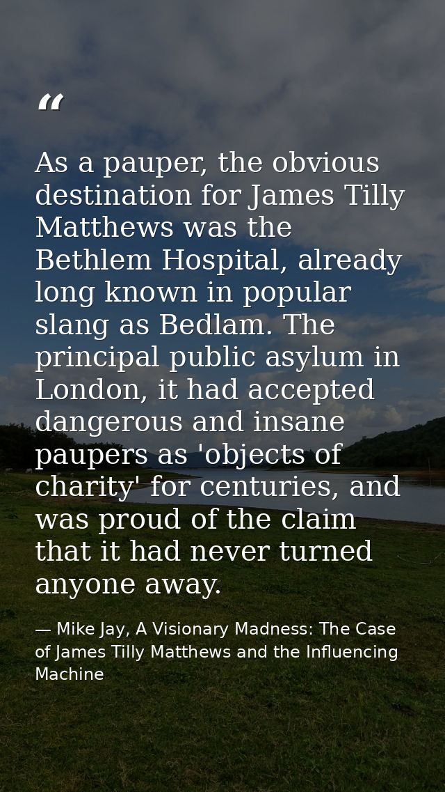 As a pauper, the obvious destination for James Tilly Matthews was the Bethlem Hospital, already long known in popular sl — Mike Jay, A Visionary Madness: The Case of James Tilly Matthews and the Influencing Machine
