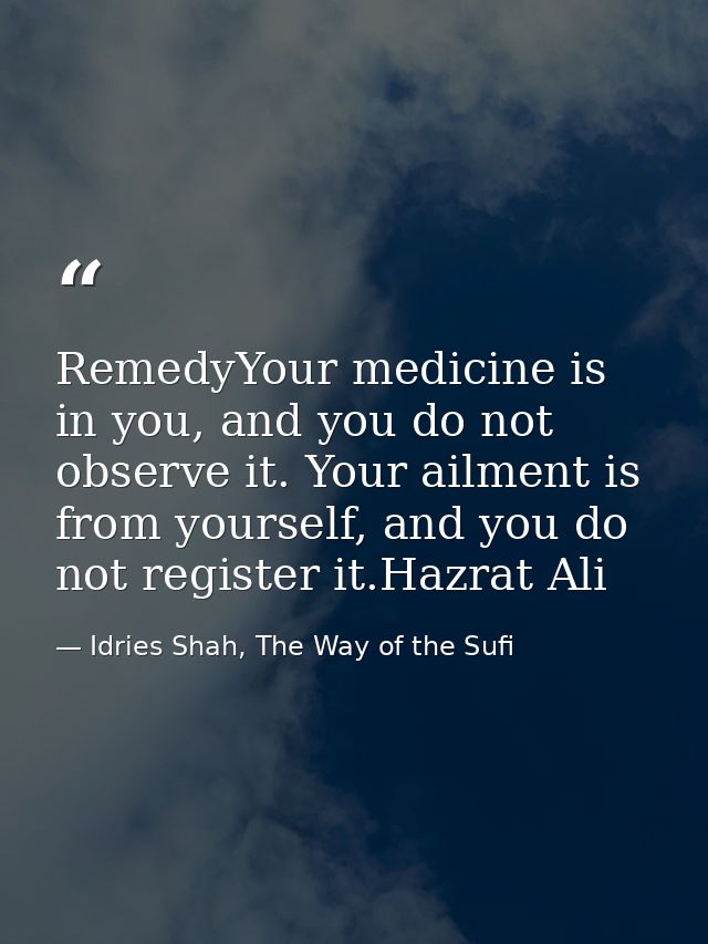 RemedyYour medicine is in you, and you do not observe it. Your ailment is from yourself, and you do not register it.Hazr — Idries Shah, The Way of the Sufi