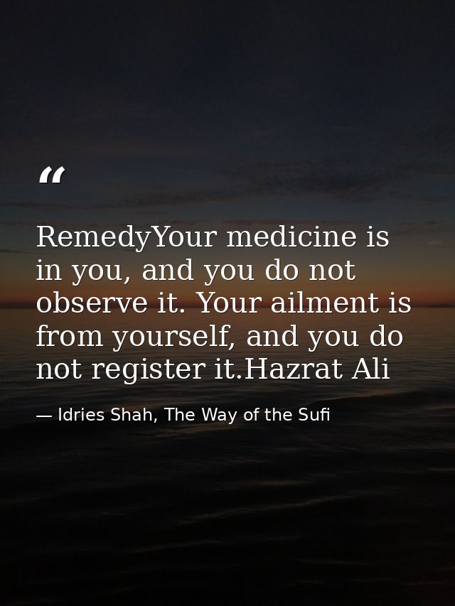 RemedyYour medicine is in you, and you do not observe it. Your ailment is from yourself, and you do not register it.Hazr — Idries Shah, The Way of the Sufi