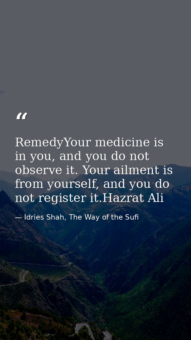 RemedyYour medicine is in you, and you do not observe it. Your ailment is from yourself, and you do not register it.Hazr — Idries Shah, The Way of the Sufi