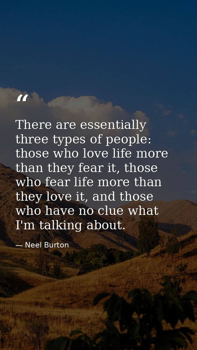 There are essentially three types of people: those who love life more than they fear it, those who fear life more than t — Neel Burton