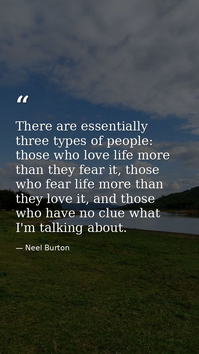 There are essentially three types of people: those who love life more than they fear it, those who fear life more than t — Neel Burton