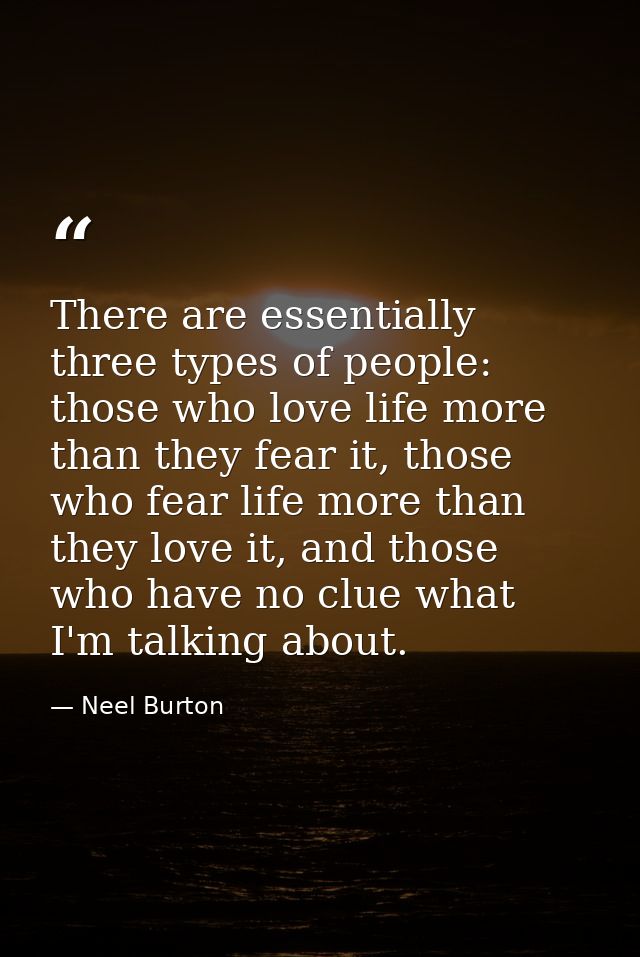 There are essentially three types of people: those who love life more than they fear it, those who fear life more than t — Neel Burton