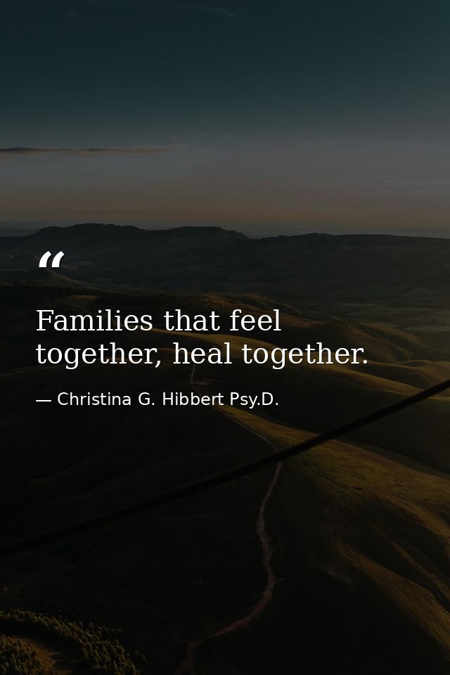 Families that feel together, heal together. — Christina G. Hibbert Psy.D.