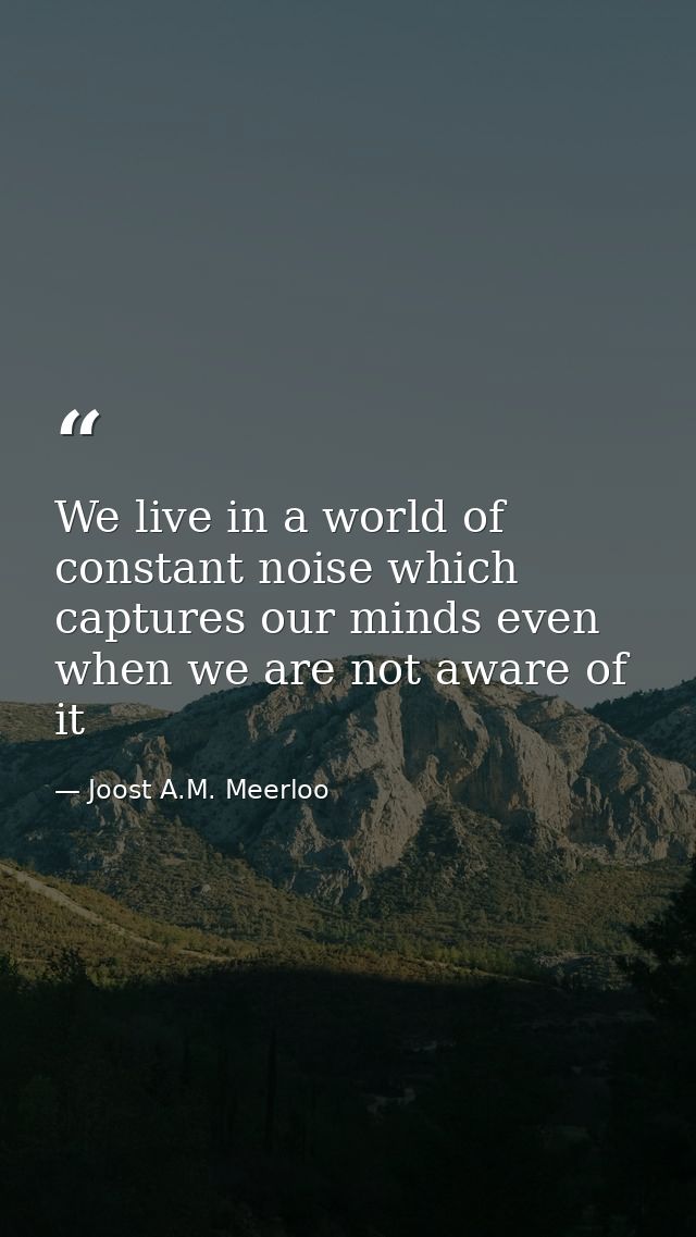 We live in a world of constant noise which captures our minds even when we are not aware of it — Joost A.M. Meerloo