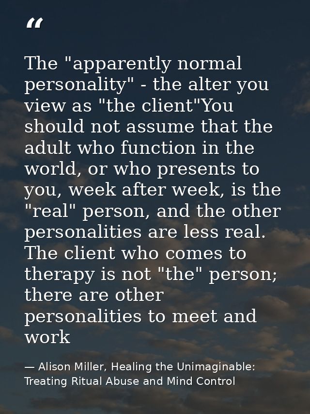 The "apparently normal personality" - the alter you view as "the client"You should not assume that the adult who functio — Alison Miller, Healing the Unimaginable: Treating Ritual Abuse and Mind Control