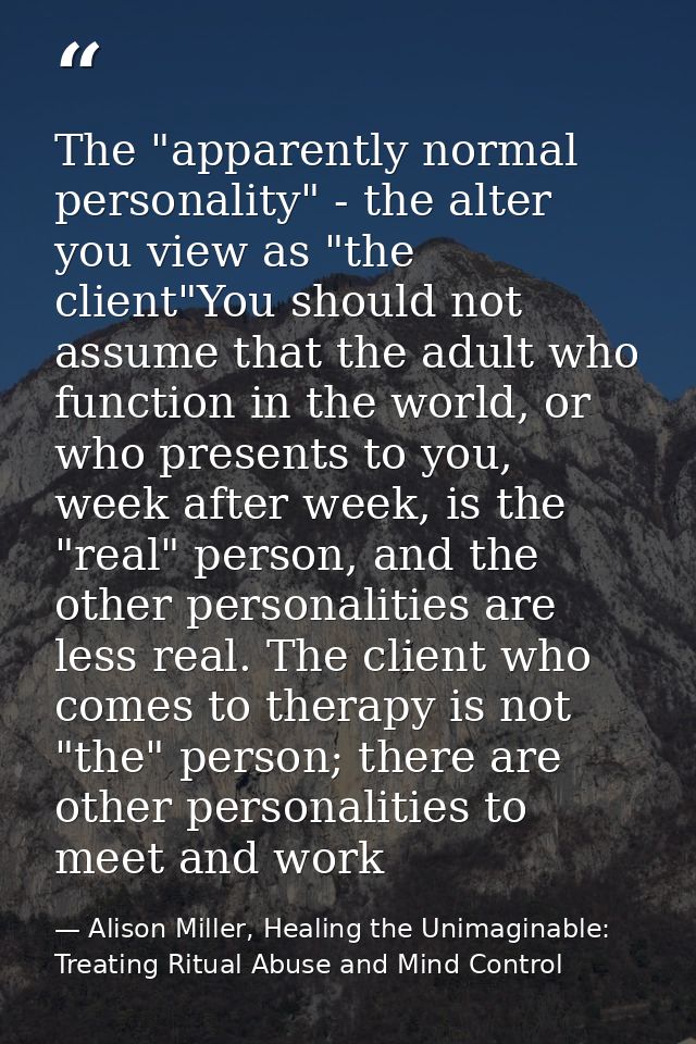 The "apparently normal personality" - the alter you view as "the client"You should not assume that the adult who functio — Alison Miller, Healing the Unimaginable: Treating Ritual Abuse and Mind Control