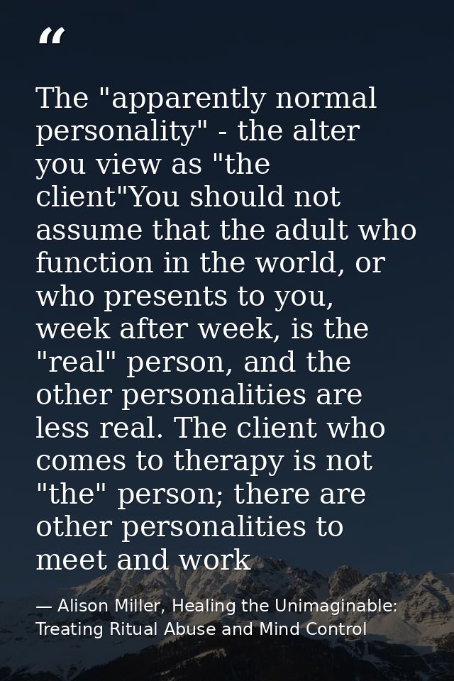 The "apparently normal personality" - the alter you view as "the client"You should not assume that the adult who functio — Alison Miller, Healing the Unimaginable: Treating Ritual Abuse and Mind Control