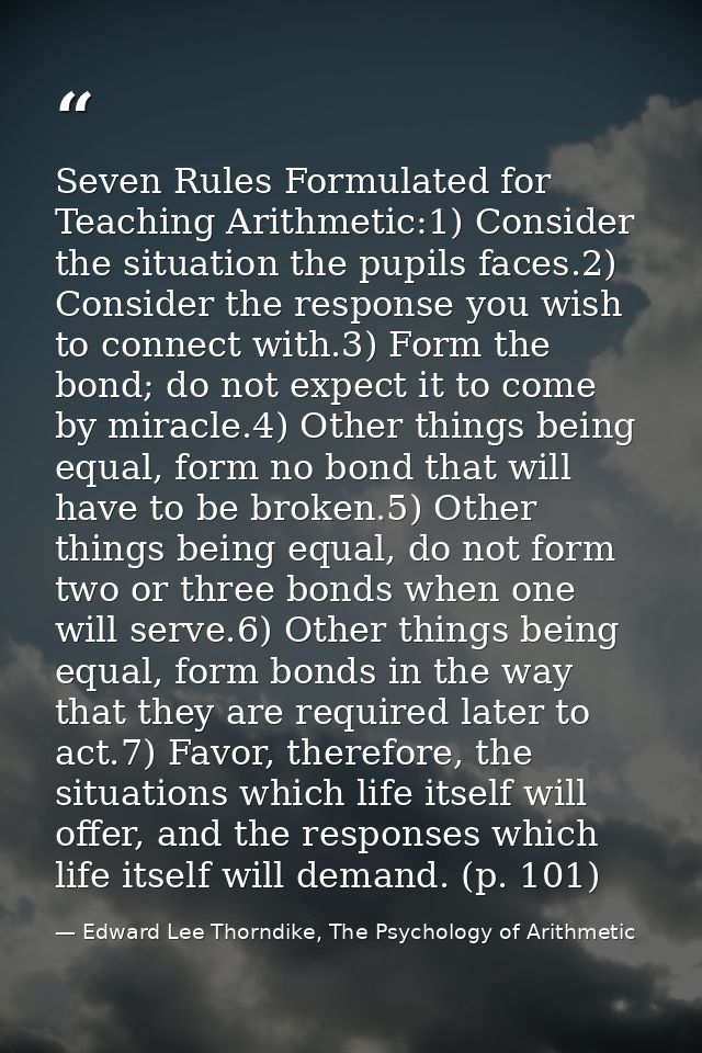 Seven Rules Formulated for Teaching Arithmetic:1) Consider the situation the pupils faces.2) Consider the response you w — Edward Lee Thorndike, The Psychology of Arithmetic