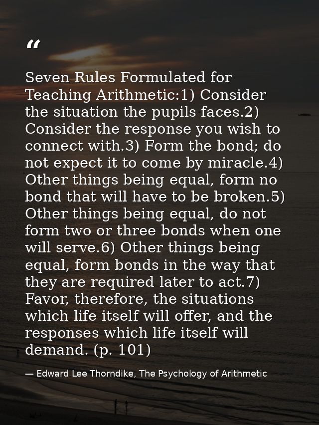 Seven Rules Formulated for Teaching Arithmetic:1) Consider the situation the pupils faces.2) Consider the response you w — Edward Lee Thorndike, The Psychology of Arithmetic
