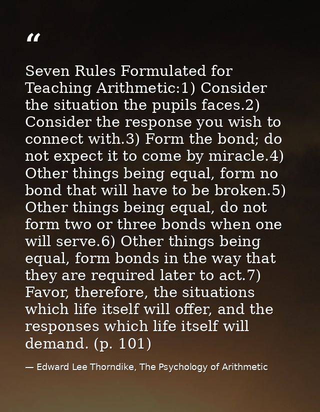 Seven Rules Formulated for Teaching Arithmetic:1) Consider the situation the pupils faces.2) Consider the response you w — Edward Lee Thorndike, The Psychology of Arithmetic