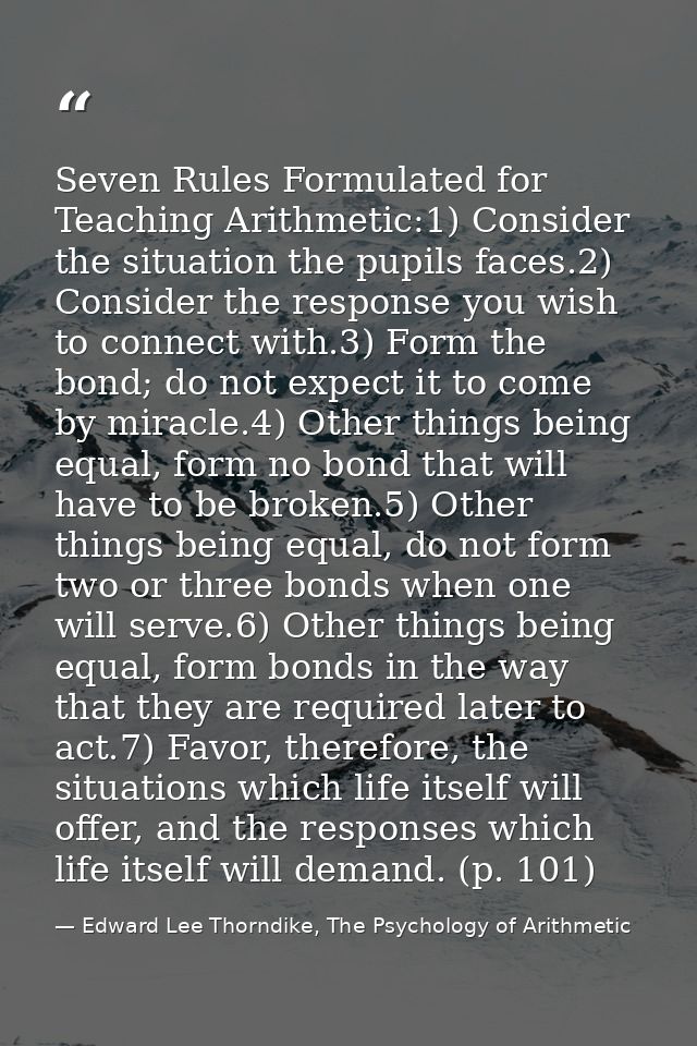 Seven Rules Formulated for Teaching Arithmetic:1) Consider the situation the pupils faces.2) Consider the response you w — Edward Lee Thorndike, The Psychology of Arithmetic