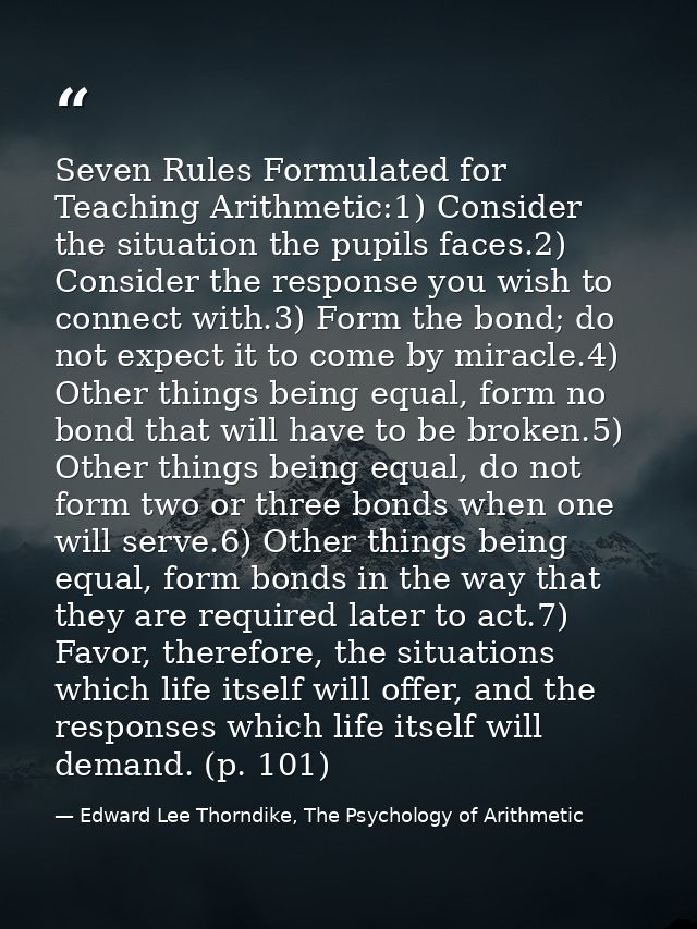 Seven Rules Formulated for Teaching Arithmetic:1) Consider the situation the pupils faces.2) Consider the response you w — Edward Lee Thorndike, The Psychology of Arithmetic