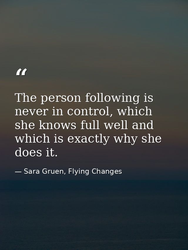 The person following is never in control, which she knows full well and which is exactly why she does it. — Sara Gruen, Flying Changes