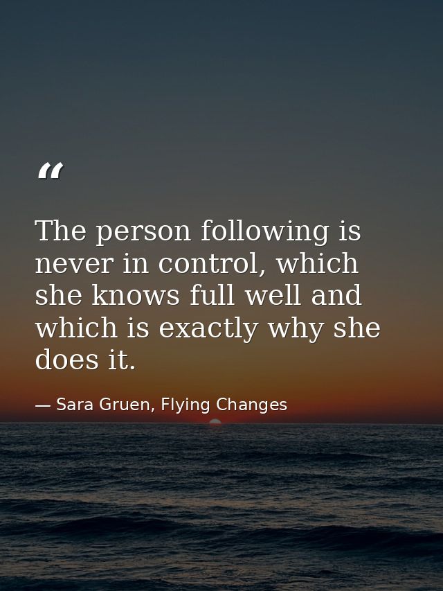 The person following is never in control, which she knows full well and which is exactly why she does it. — Sara Gruen, Flying Changes