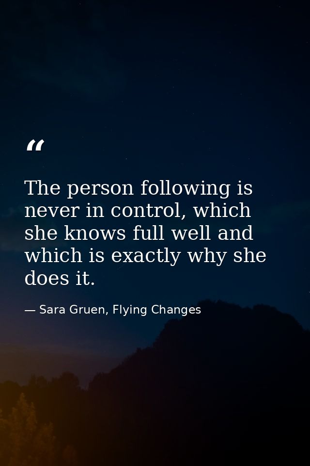 The person following is never in control, which she knows full well and which is exactly why she does it. — Sara Gruen, Flying Changes