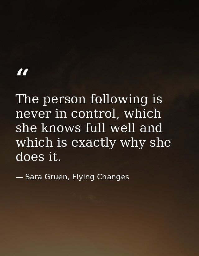 The person following is never in control, which she knows full well and which is exactly why she does it. — Sara Gruen, Flying Changes