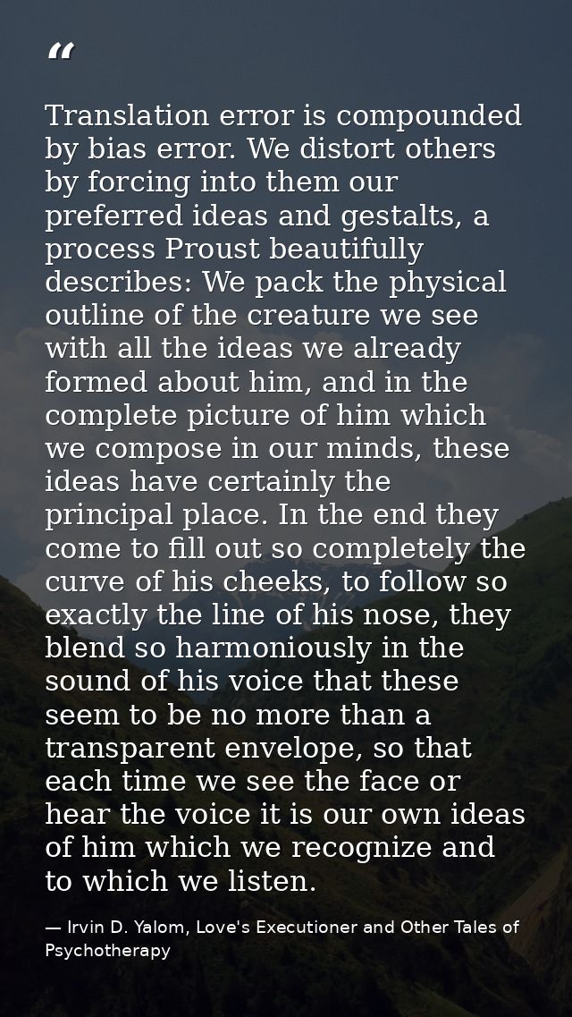 Translation error is compounded by bias error. We distort others by forcing into them our preferred ideas and gestalts,  — Irvin D. Yalom, Love's Executioner and Other Tales of Psychotherapy