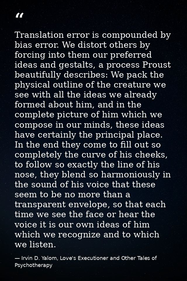 Translation error is compounded by bias error. We distort others by forcing into them our preferred ideas and gestalts,  — Irvin D. Yalom, Love's Executioner and Other Tales of Psychotherapy