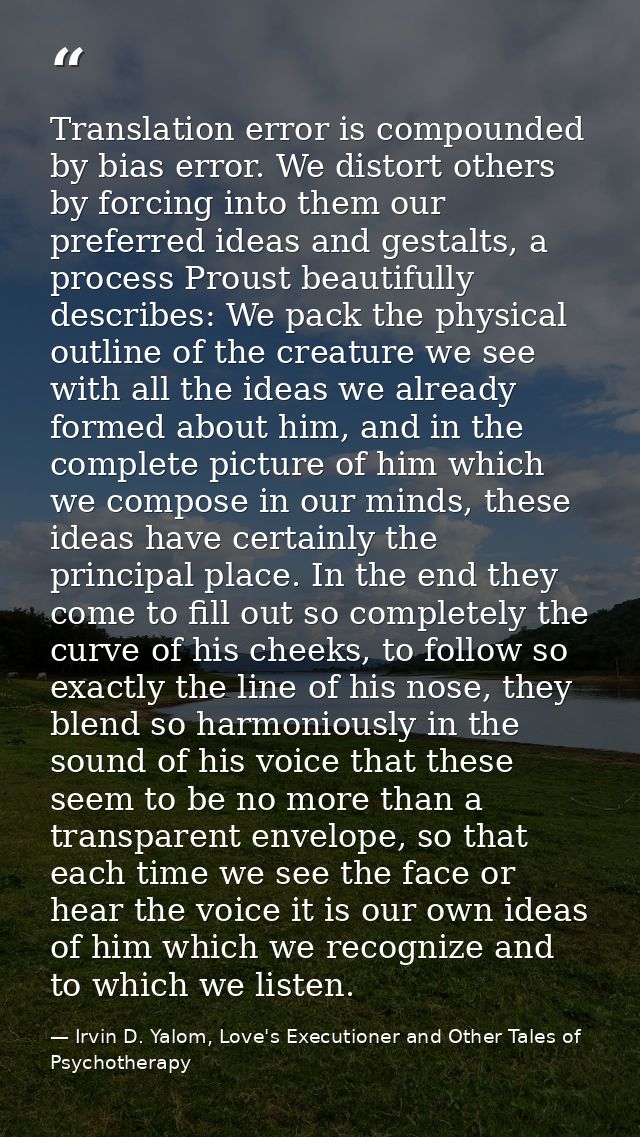 Translation error is compounded by bias error. We distort others by forcing into them our preferred ideas and gestalts,  — Irvin D. Yalom, Love's Executioner and Other Tales of Psychotherapy