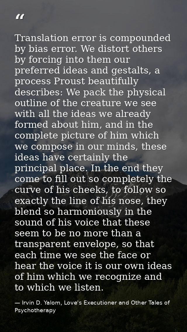 Translation error is compounded by bias error. We distort others by forcing into them our preferred ideas and gestalts,  — Irvin D. Yalom, Love's Executioner and Other Tales of Psychotherapy