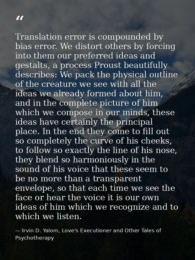 Translation error is compounded by bias error. We distort others by forcing into them our preferred ideas and gestalts,  — Irvin D. Yalom, Love's Executioner and Other Tales of Psychotherapy