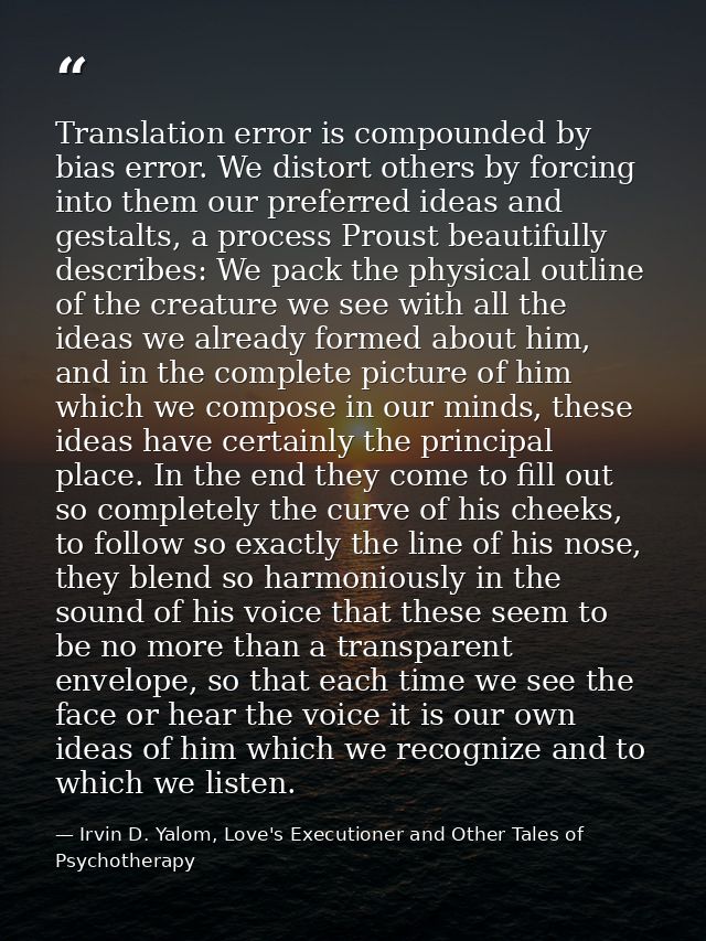 Translation error is compounded by bias error. We distort others by forcing into them our preferred ideas and gestalts,  — Irvin D. Yalom, Love's Executioner and Other Tales of Psychotherapy