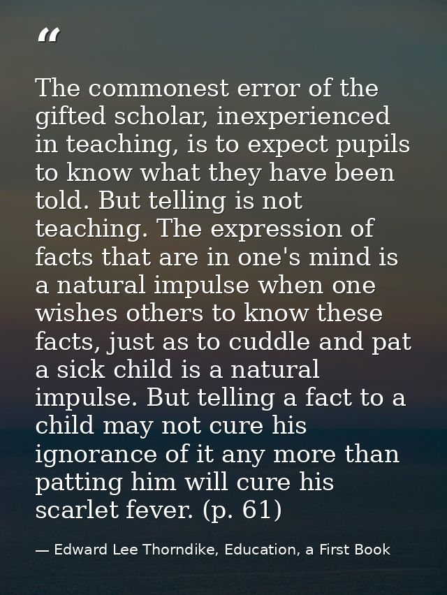 The commonest error of the gifted scholar, inexperienced in teaching, is to expect pupils to know what they have been to — Edward Lee Thorndike, Education, a First Book