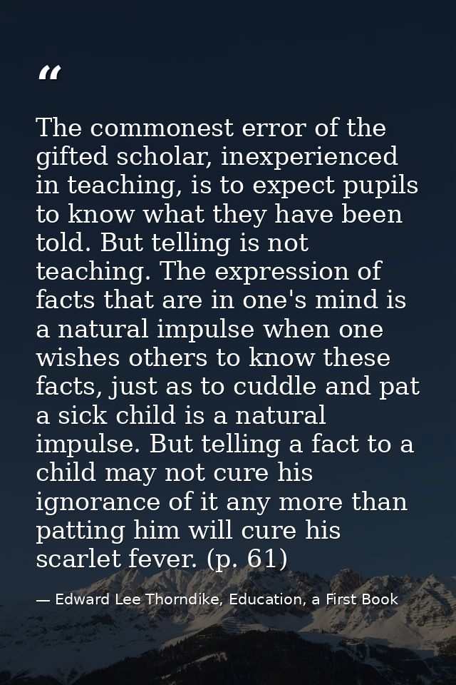 The commonest error of the gifted scholar, inexperienced in teaching, is to expect pupils to know what they have been to — Edward Lee Thorndike, Education, a First Book