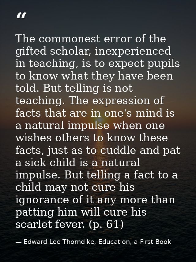 The commonest error of the gifted scholar, inexperienced in teaching, is to expect pupils to know what they have been to — Edward Lee Thorndike, Education, a First Book