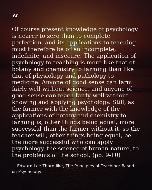 Of course present knowledge of psychology is nearer to zero than to complete perfection, and its applications to teachin — Edward Lee Thorndike, The Principles of Teaching: Based on Psychology