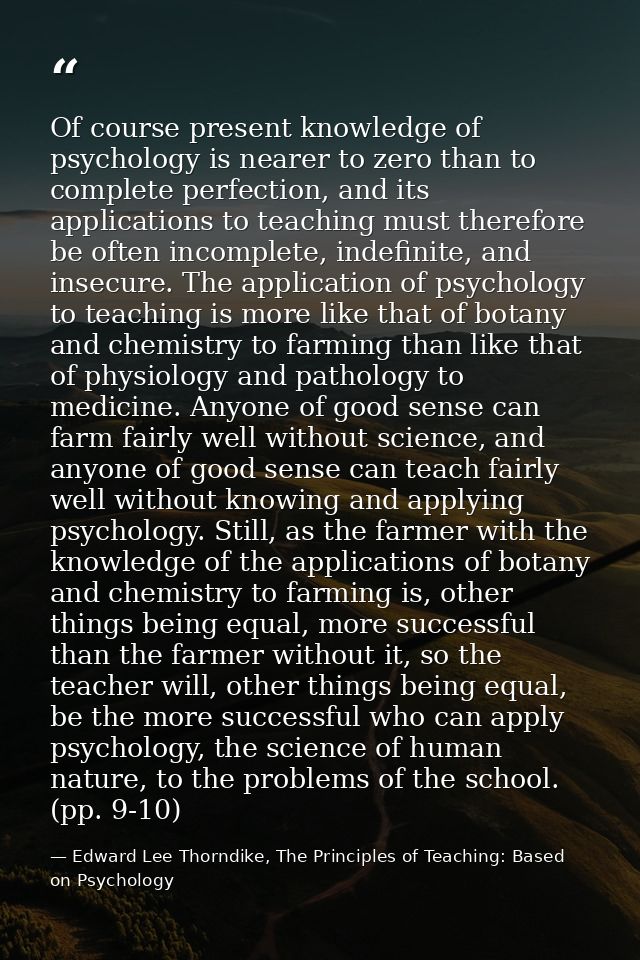 Of course present knowledge of psychology is nearer to zero than to complete perfection, and its applications to teachin — Edward Lee Thorndike, The Principles of Teaching: Based on Psychology