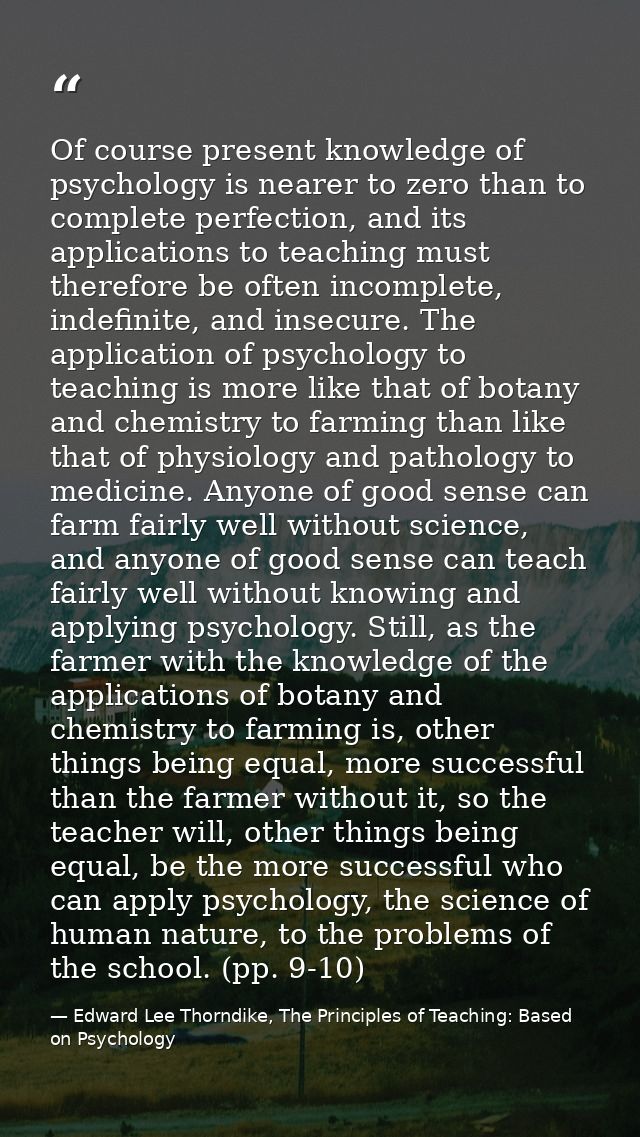 Of course present knowledge of psychology is nearer to zero than to complete perfection, and its applications to teachin — Edward Lee Thorndike, The Principles of Teaching: Based on Psychology